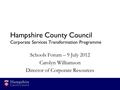 Hampshire County Council Corporate Services Transformation Programme Schools Forum – 9 July 2012 Carolyn Williamson Director of Corporate Resources.