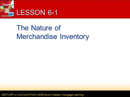 CENTURY 21 ACCOUNTING © 2009 South-Western, Cengage Learning LESSON 6-1 The Nature of Merchandise Inventory.