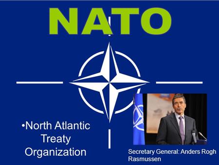 Secretary General: Anders Rogh Rasmussen North Atlantic Treaty Organization.