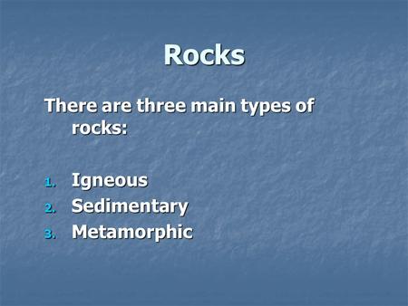 Rocks There are three main types of rocks: 1. Igneous 2. Sedimentary 3. Metamorphic.