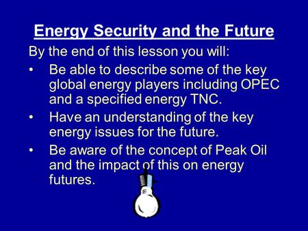 Energy Security and the Future By the end of this lesson you will: Be able to describe some of the key global energy players including OPEC and a specified.