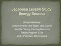 Japanese Lesson Study: Energy Sources Group Members: Angela Franey and Dylan Viss, Morris Jennifer Young, Herman-Norcross Tracey Raguse, CGB Vicky Peterson,