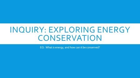 INQUIRY: EXPLORING ENERGY CONSERVATION EQ: What is energy, and how can it be conserved?