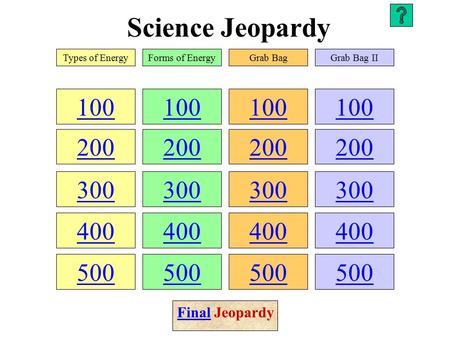 Science Jeopardy 100 200 300 400 500 100 200 300 400 500 100 200 300 400 500 100 200 300 400 500 Types of EnergyForms of EnergyGrab BagGrab Bag II FinalFinal.