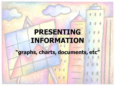 PRESENTING INFORMATION “graphs, charts, documents, etc”