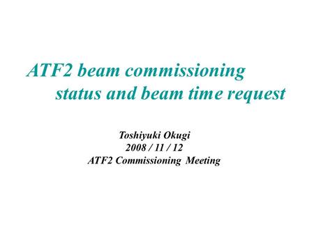 ATF2 beam commissioning status and beam time request Toshiyuki Okugi 2008 / 11 / 12 ATF2 Commissioning Meeting.