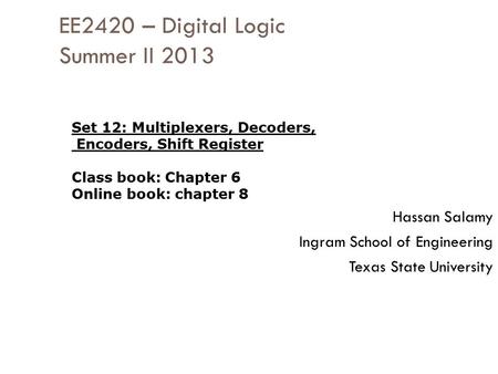EE2420 – Digital Logic Summer II 2013 Hassan Salamy Ingram School of Engineering Texas State University Set 12: Multiplexers, Decoders, Encoders, Shift.