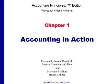 John Wiley & Sons, Inc. © 2005 Chapter 1 Accounting in Action Accounting Principles, 7 th Edition Weygandt Kieso Kimmel Prepared by Naomi Karolinski Monroe.
