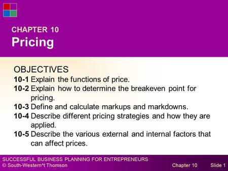 SUCCESSFUL BUSINESS PLANNING FOR ENTREPRENEURS © South-Western^t Thomson Chapter 10Slide 1 CHAPTER 10 Pricing OBJECTIVES 10-1Explain the functions of price.