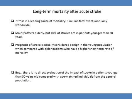 Long-term mortality after acute stroke  Stroke is a leading cause of mortality: 6 million fatal events annually worldwide.  Mainly affects elderly, but.