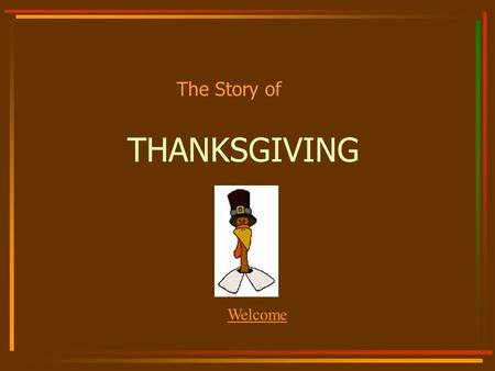 THANKSGIVING The Story of Welcome What we are going to talk about: Who the Pilgrims were. Why they left England. What happened when they got to America.