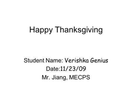 Happy Thanksgiving Student Name: Verishka Genius Date: 11/23/09 Mr. Jiang, MECPS.