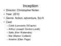 Inception Director: Christopher Nolan Year: 2010 Genre: Action, adventure, Sci-fi Cast: –Cobb (Leonardo DiCaprio) –Arthur (Joseph Gordon-Levitt) –Saito.