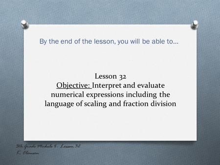 Lesson 32 Objective: Interpret and evaluate numerical expressions including the language of scaling and fraction division By the end of the lesson, you.