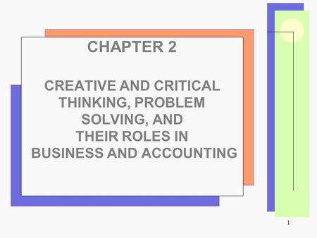 1 CHAPTER 2 CREATIVE AND CRITICAL THINKING, PROBLEM SOLVING, AND THEIR ROLES IN BUSINESS AND ACCOUNTING.