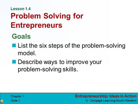 Entrepreneurship: Ideas in Action © Cengage Learning/South-Western Chapter 1 Slide 1 Lesson 1.4 Problem Solving for Entrepreneurs Goals List the six steps.
