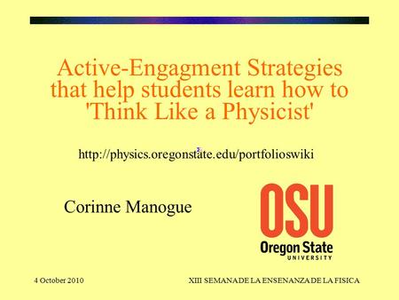4 October 2010XIII SEMANA DE LA ENSENANZA DE LA FISICA Active-Engagment Strategies that help students learn how to 'Think Like a Physicist' Corinne Manogue.