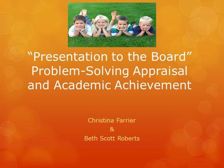 “Presentation to the Board” Problem-Solving Appraisal and Academic Achievement Christina Farrier & Beth Scott Roberts.