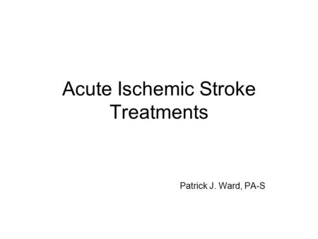 Acute Ischemic Stroke Treatments Patrick J. Ward, PA-S.