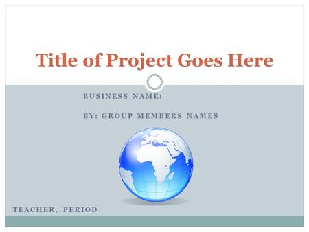 BUSINESS NAME: BY: GROUP MEMBERS NAMES Title of Project Goes Here TEACHER, PERIOD.
