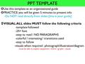 PPT TEMPLATE  Use this template as an organizational guide  PRACTICE: you will be given 5 minutes to present info -Do NOT read directly from slides [this.