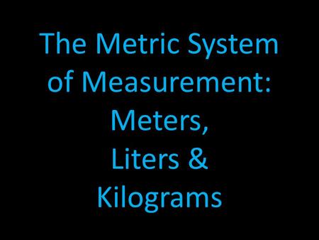 The Metric System of Measurement: Meters, Liters & Kilograms.
