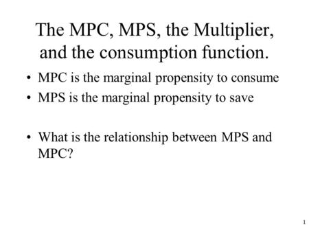 The MPC, MPS, the Multiplier, and the consumption function. MPC is the marginal propensity to consume MPS is the marginal propensity to save What is the.