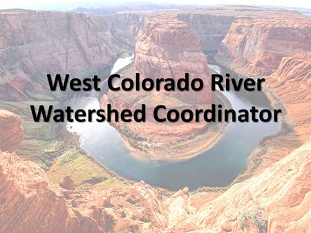 West Colorado River Watershed Coordinator. Purpose Coordinate Conservation Efforts Between Agencies and Organizations Projects – Moab – Price (Applicable)