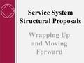 Service System Structural Proposals Wrapping Up and Moving Forward 