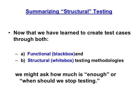 Summarizing “Structural” Testing Now that we have learned to create test cases through both: – a) Functional (blackbox)and – b) Structural (whitebox) testing.