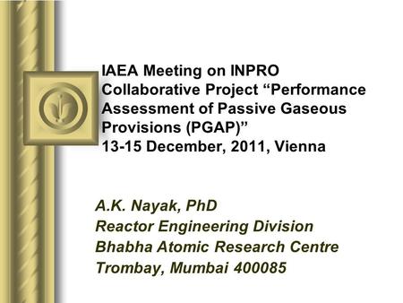IAEA Meeting on INPRO Collaborative Project “Performance Assessment of Passive Gaseous Provisions (PGAP)” 13-15 December, 2011, Vienna A.K. Nayak, PhD.