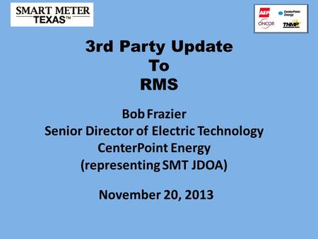 3rd Party Update To RMS November 20, 2013 Bob Frazier Senior Director of Electric Technology CenterPoint Energy (representing SMT JDOA)