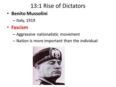 13:1 Rise of Dictators Benito Mussolini – Italy, 1919 Fascism – Aggressive nationalistic movement – Nation is more important than the individual.