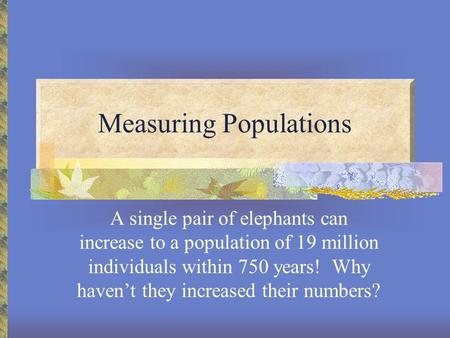 Measuring Populations A single pair of elephants can increase to a population of 19 million individuals within 750 years! Why haven’t they increased their.