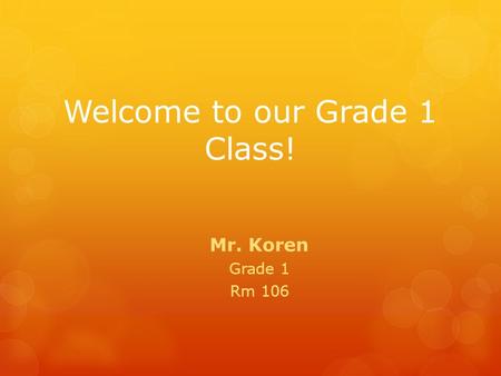 Welcome to our Grade 1 Class! Mr. Koren Grade 1 Rm 106.