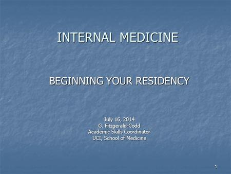 1 INTERNAL MEDICINE INTERNAL MEDICINE BEGINNING YOUR RESIDENCY July 16, 2014 G. Fitzgerald-Codd Academic Skills Coordinator UCI, School of Medicine.