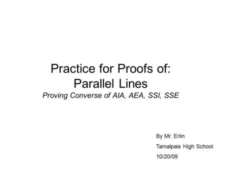 Practice for Proofs of: Parallel Lines Proving Converse of AIA, AEA, SSI, SSE By Mr. Erlin Tamalpais High School 10/20/09.