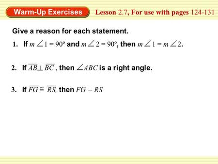 Warm-Up Exercises Lesson 2.7, For use with pages 124-131 Give a reason for each statement. 1. If m 1 = 90º and m 2 = 90º, then m 1 = m 2. 2. If AB BC,