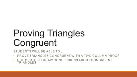 Proving Triangles Congruent STUDENTS WILL BE ABLE TO… PROVE TRIANGLES CONGRUENT WITH A TWO COLUMN PROOF USE CPCTC TO DRAW CONCLUSIONS ABOUT CONGRUENT TRIANGLES.