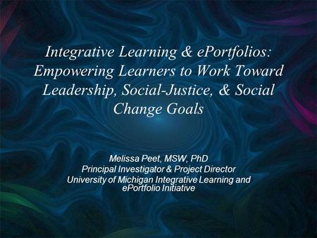 Integrative Learning & ePortfolios: Empowering Learners to Work Toward Leadership, Social-Justice, & Social Change Goals Melissa Peet, MSW, PhD Principal.