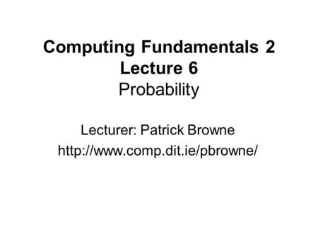 Computing Fundamentals 2 Lecture 6 Probability Lecturer: Patrick Browne