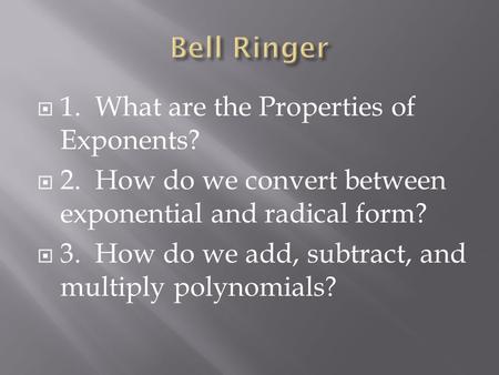  1. What are the Properties of Exponents?  2. How do we convert between exponential and radical form?  3. How do we add, subtract, and multiply polynomials?