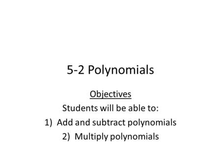 5-2 Polynomials Objectives Students will be able to: 1)Add and subtract polynomials 2)Multiply polynomials.