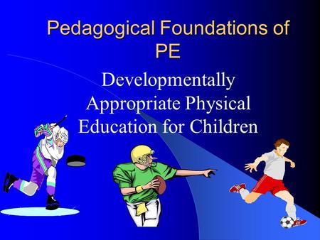 Pedagogical Foundations of PE Developmentally Appropriate Physical Education for Children.