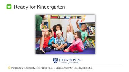 Professional Development by Johns Hopkins School of Education, Center for Technology in Education Ready for Kindergarten.