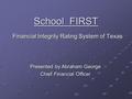 School FIRST Financial Integrity Rating System of Texas Presented by Abraham George Chief Financial Officer.