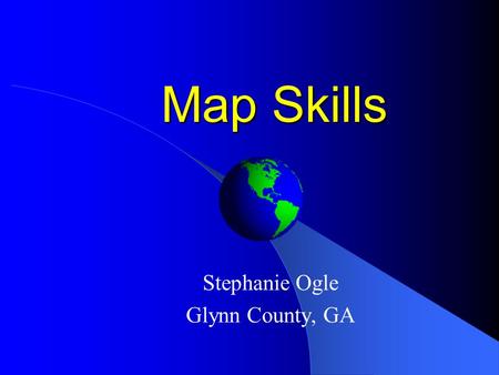 Map Skills Stephanie Ogle Glynn County, GA Globes Globes are 3- dimensional models of the Earth (only smaller, of course!) Globes are too bulky and big.