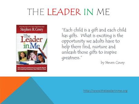 THE LEADER IN ME “Each child is a gift and each child has gifts. What is exciting is the opportunity we adults have to help them find, nurture and unleash.
