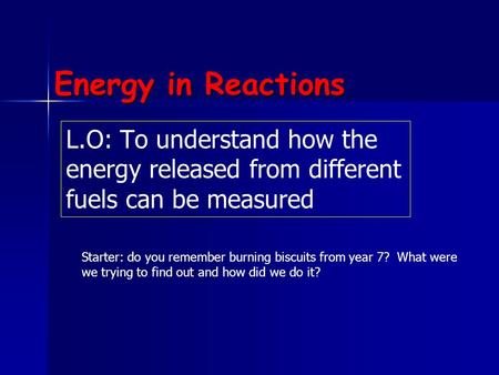 Energy in Reactions L.O: To understand how the energy released from different fuels can be measured Starter: do you remember burning biscuits from year.