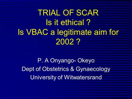 TRIAL OF SCAR Is it ethical ? Is VBAC a legitimate aim for 2002 ? P. A Onyango- Okeyo Dept of Obstetrics & Gynaecology University of Witwatersrand.